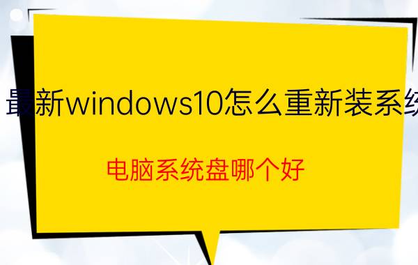 最新windows10怎么重新装系统 电脑系统盘哪个好？有何推荐？